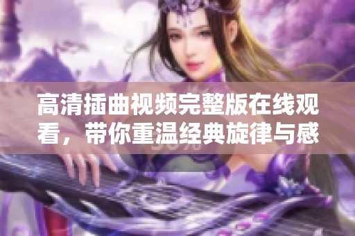 高清插曲视频完整版在线观看，带你重温经典旋律与感动