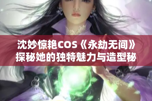 沈妙惊艳COS《永劫无间》探秘她的独特魅力与造型秘诀