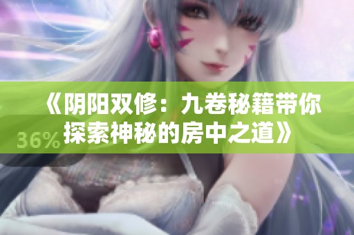 《阴阳双修：九卷秘籍带你探索神秘的房中之道》