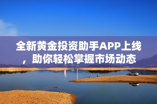 全新黄金投资助手APP上线，助你轻松掌握市场动态