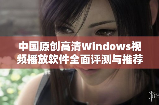 中国原创高清Windows视频播放软件全面评测与推荐