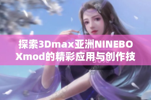 探索3Dmax亚洲NINEBOXmod的精彩应用与创作技巧