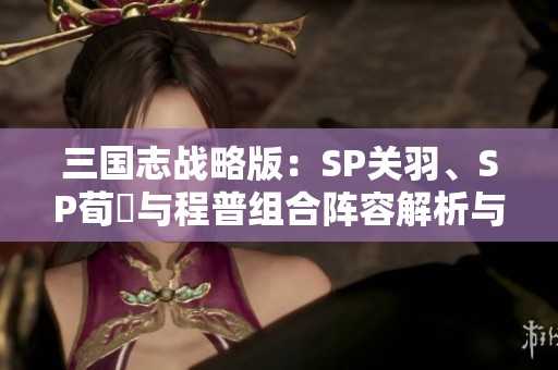 三国志战略版：SP关羽、SP荀彧与程普组合阵容解析与战法推荐