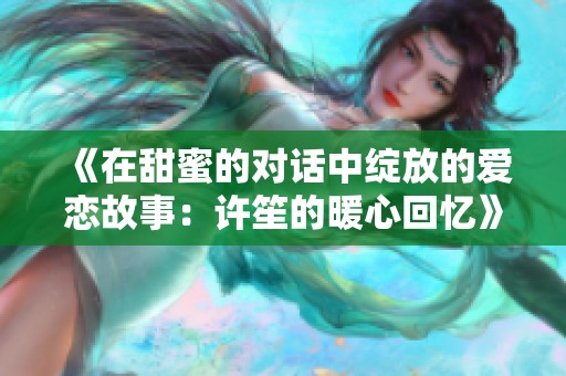 《在甜蜜的对话中绽放的爱恋故事：许笙的暖心回忆》