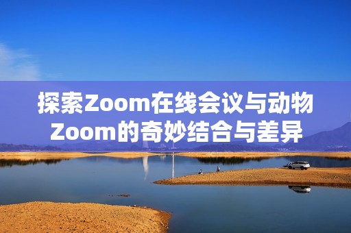 探索Zoom在线会议与动物Zoom的奇妙结合与差异