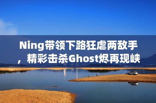 Ning带领下路狂虐两敌手，精彩击杀Ghost烬再现峡谷魅力