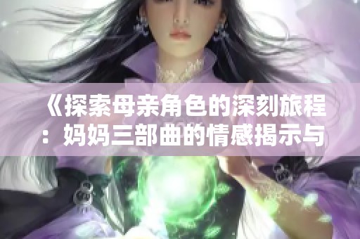 《探索母亲角色的深刻旅程：妈妈三部曲的情感揭示与反思》