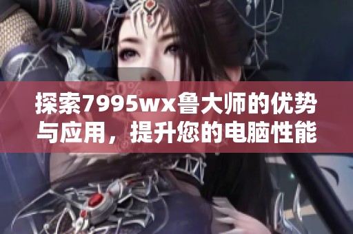 探索7995wx鲁大师的优势与应用，提升您的电脑性能