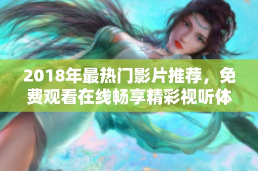 2018年最热门影片推荐，免费观看在线畅享精彩视听体验