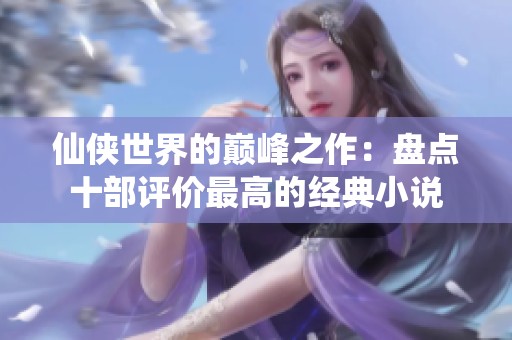 仙侠世界的巅峰之作：盘点十部评价最高的经典小说