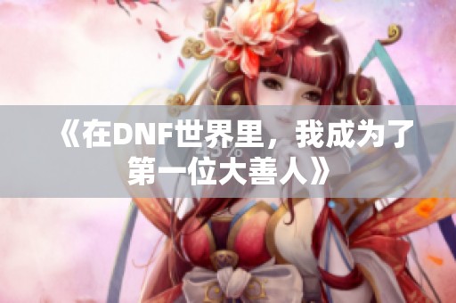 《在DNF世界里，我成为了第一位大善人》