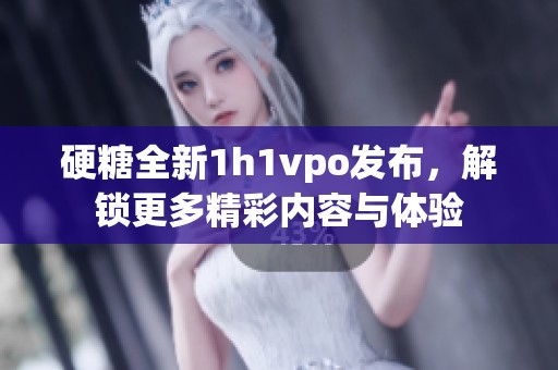 硬糖全新1h1vpo发布，解锁更多精彩内容与体验