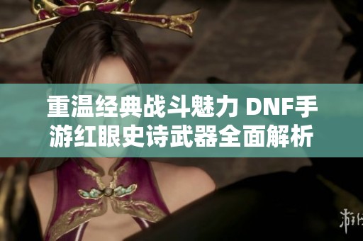 重温经典战斗魅力 DNF手游红眼史诗武器全面解析