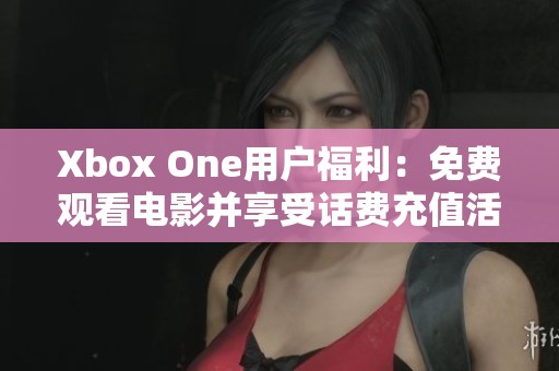 Xbox One用户福利：免费观看电影并享受话费充值活动