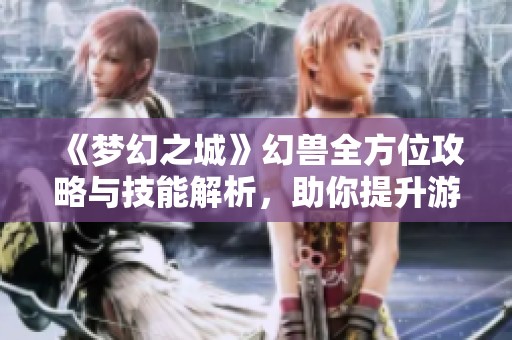 《梦幻之城》幻兽全方位攻略与技能解析，助你提升游戏排名