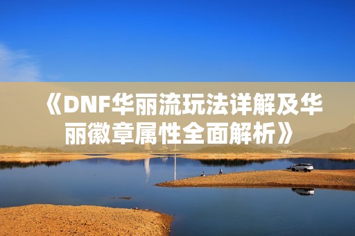 《DNF华丽流玩法详解及华丽徽章属性全面解析》