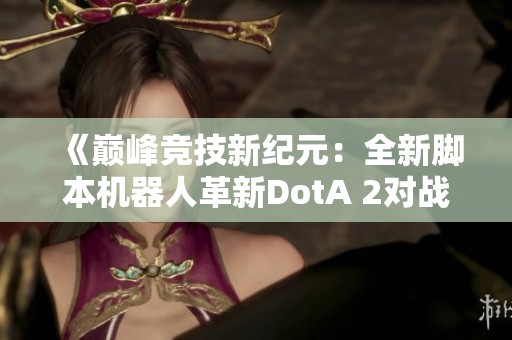 《巅峰竞技新纪元：全新脚本机器人革新DotA 2对战体验》