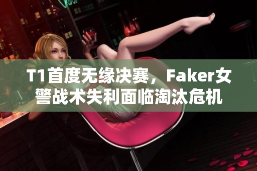 T1首度无缘决赛，Faker女警战术失利面临淘汰危机