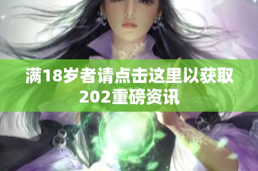 满18岁者请点击这里以获取202重磅资讯