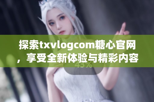 探索txvlogcom糖心官网，享受全新体验与精彩内容