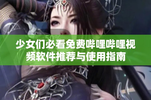 少女们必看免费哔哩哔哩视频软件推荐与使用指南