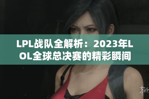 LPL战队全解析：2023年LOL全球总决赛的精彩瞬间与表现