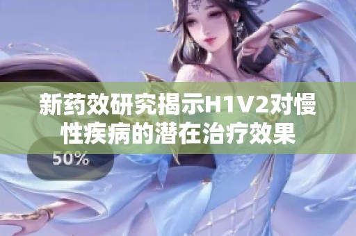 新药效研究揭示H1V2对慢性疾病的潜在治疗效果