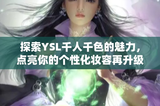 探索YSL千人千色的魅力，点亮你的个性化妆容再升级！