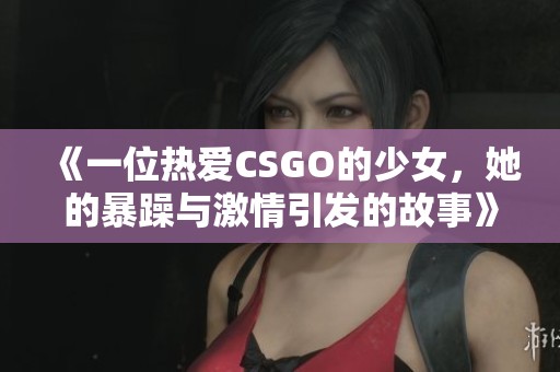 《一位热爱CSGO的少女，她的暴躁与激情引发的故事》