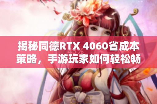 揭秘同德RTX 4060省成本策略，手游玩家如何轻松畅享游戏乐趣