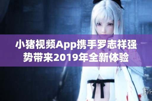 小猪视频App携手罗志祥强势带来2019年全新体验