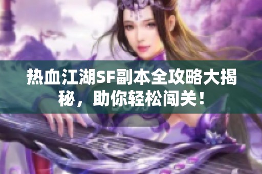 热血江湖SF副本全攻略大揭秘，助你轻松闯关！