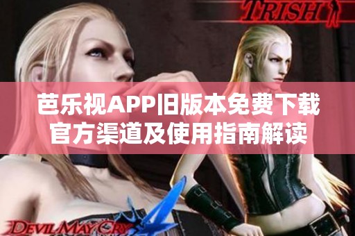 芭乐视APP旧版本免费下载官方渠道及使用指南解读