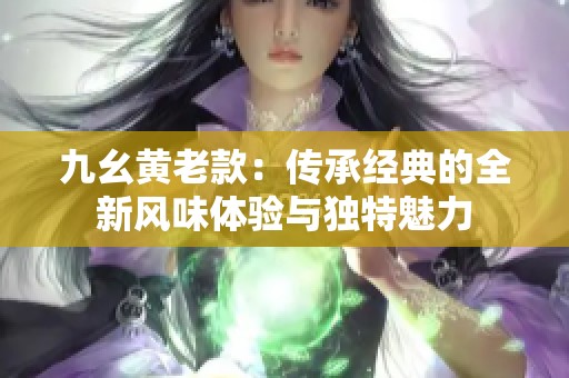 九幺黄老款：传承经典的全新风味体验与独特魅力