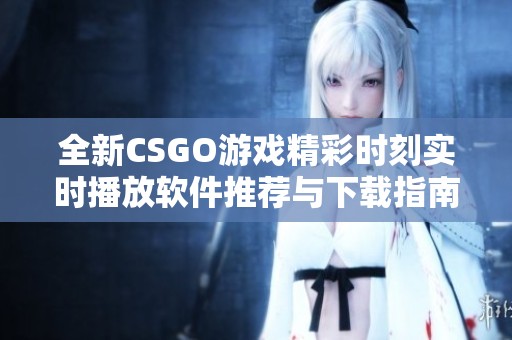 全新CSGO游戏精彩时刻实时播放软件推荐与下载指南