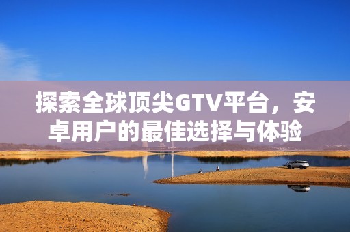 探索全球顶尖GTV平台，安卓用户的最佳选择与体验