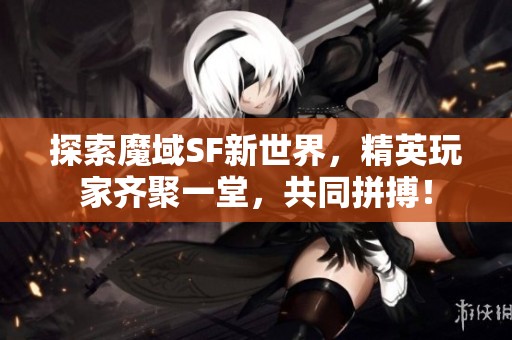 探索魔域SF新世界，精英玩家齐聚一堂，共同拼搏！