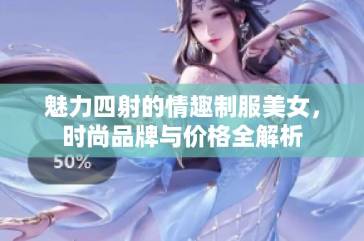 魅力四射的情趣制服美女，时尚品牌与价格全解析