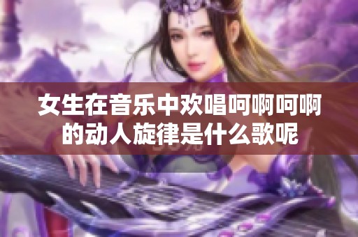 女生在音乐中欢唱呵啊呵啊的动人旋律是什么歌呢