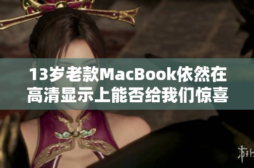 13岁老款MacBook依然在高清显示上能否给我们惊喜