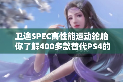 卫途SPEC高性能运动轮胎 你了解400多款替代PS4的选择吗