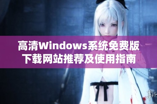 高清Windows系统免费版下载网站推荐及使用指南