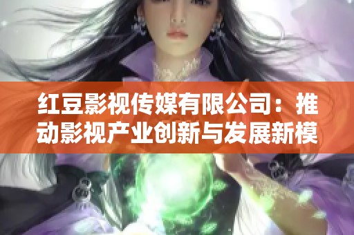 红豆影视传媒有限公司：推动影视产业创新与发展新模式