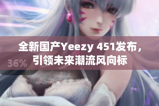 全新国产Yeezy 451发布，引领未来潮流风向标