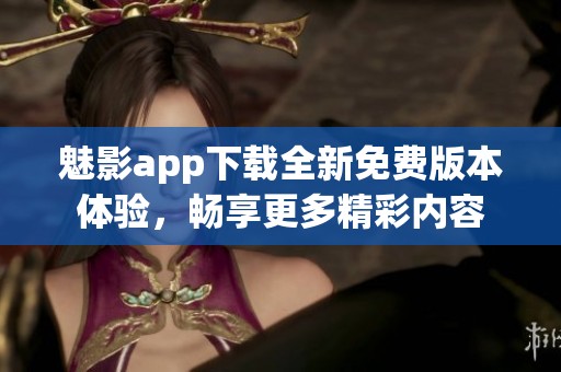 魅影app下载全新免费版本体验，畅享更多精彩内容