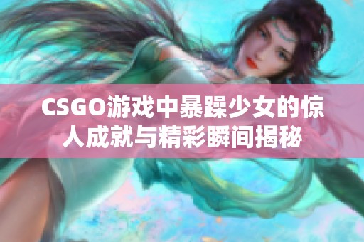 CSGO游戏中暴躁少女的惊人成就与精彩瞬间揭秘