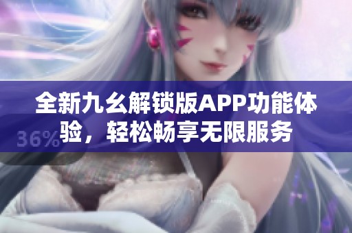 全新九幺解锁版APP功能体验，轻松畅享无限服务