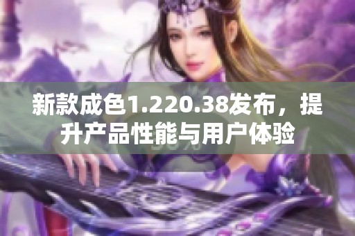 新款成色1.220.38发布，提升产品性能与用户体验