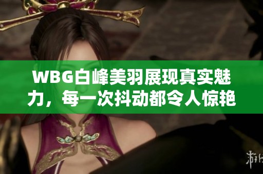 WBG白峰美羽展现真实魅力，每一次抖动都令人惊艳