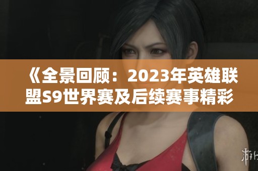 《全景回顾：2023年英雄联盟S9世界赛及后续赛事精彩瞬间》